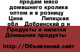 продам мясо домашнего кролика оптом и в розницу › Цена ­ 350 - Липецкая обл., Добринский р-н Продукты и напитки » Домашние продукты   